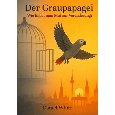 Der Graupapagei - Wie findet man Mut zur Veränderung?, Gebundene Ausgabe von Daniel White, Tredition, 978-3-7497-5562-2