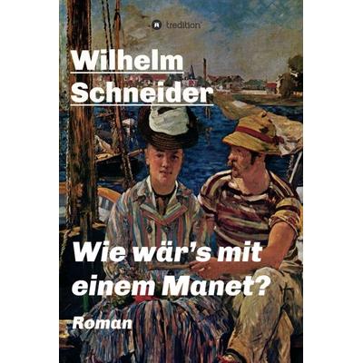 Wie wär’s mit einem Manet?, Gebundene Ausgabe von Wilhelm Schneider, Tredition, 978-3-7345-0302-3
