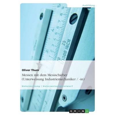 Messen mit dem Messschieber (Unterweisung Industriemechaniker / -in), Taschenbuch von Oliver Thum, GRIN, 978-3-656-05992-9