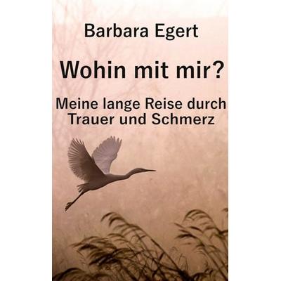 Wohin mit mir? Meine lange Reise durch Trauer und Schmerz, Taschenbuch von Barbara Egert, BoD – Books on Demand, 978-3-8192-6407-8