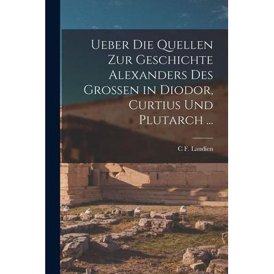 Ueber Die Quellen Zur Geschichte Alexanders Des Grossen in Diodor, Curtius Und Plutarch ..., Taschenbuch von C. F. Laudien, Legare Street Press,