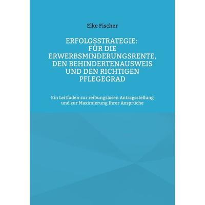 Erfolgsstrategie: Für die Erwerbsminderungsrente, den Behindertenausweis und den richtigen Pflegegrad, Taschenbuch von Elke Fischer, BoD – Books on