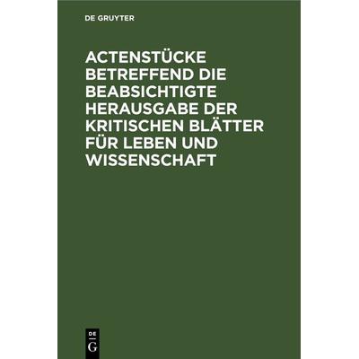 Actenstücke betreffend die beabsichtigte Herausgabe der kritischen Blätter für Leben und Wissenschaft, Gebundene Ausgabe von , De Gruyter,