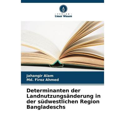 Determinanten der Landnutzungsänderung in der südwestlichen Region Bangladeschs, Taschenbuch von Jahangir Alam,Md. Firoz Ahmed, Verlag Unser Wissen,