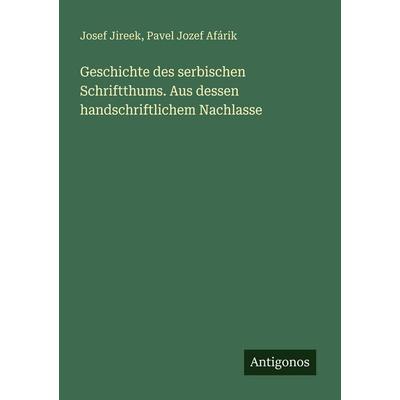 Geschichte des serbischen Schriftthums. Aus dessen handschriftlichem Nachlasse, Taschenbuch von Josef Jireek,Pavel Jozef afárik, Antigonos Verlag,