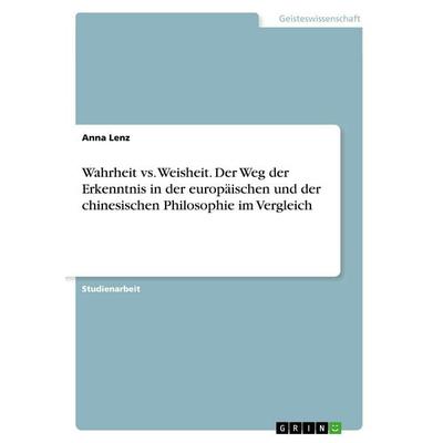 Wahrheit vs. Weisheit. Der Weg der Erkenntnis in der europäischen und der chinesischen Philosophie im Vergleich, Taschenbuch von Anna Lenz, GRIN,