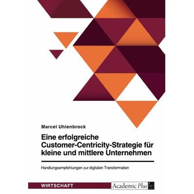 Eine erfolgreiche Customer-Centricity-Strategie für kleine und mittlere Unternehmen. Handlungsempfehlungen zur digitalen Transformation, Taschenbuch