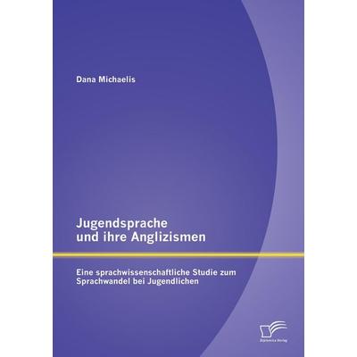 Jugendsprache und ihre Anglizismen: Eine sprachwissenschaftliche Studie zum Sprachwandel bei Jugendlichen, Taschenbuch von Dana Michaelis, Diplomica