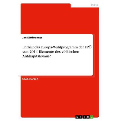 Enthält das Europa-Wahlprogramm der FPÖ von 2014 Elemente des völkischen Antikapitalismus?, Taschenbuch von Jan Dittbrenner, GRIN, 978-3-668-93636-2