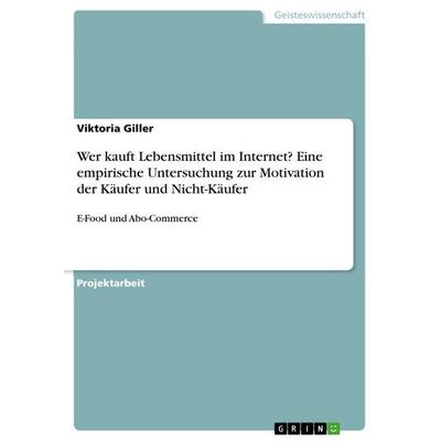 Wer kauft Lebensmittel im Internet? Eine empirische Untersuchung zur Motivation der Käufer und Nicht-Käufer, Taschenbuch von Viktoria Giller, GRIN,