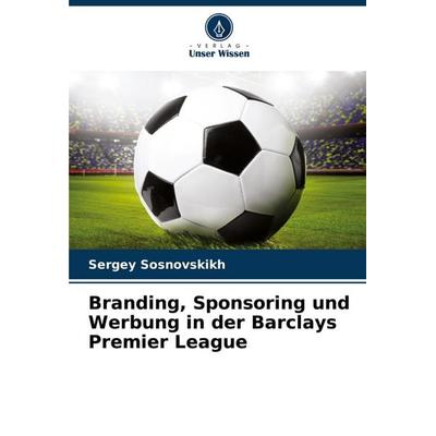 Branding, Sponsoring und Werbung in der Barclays Premier League, Taschenbuch von Sergey Sosnovskikh, Verlag Unser Wissen, 978-620-8-76163-9