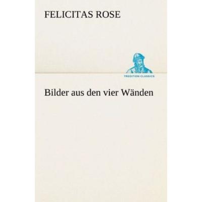 Bilder aus den vier Wänden, Taschenbuch von Felicitas Rose, Tredition, 978-3-8424-1110-4