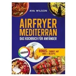 Airfryer Mediterran: Das Kochbuch für Anfänger, Ratgeber von Ava Wilson