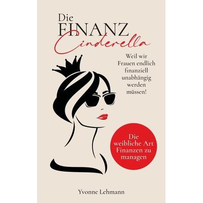 Die Finanzcinderella - Weil wir Frauen endlich finanziell unabhängig werden müssen!, Gebundene Ausgabe von Yvonne Lehmann, Tredition,