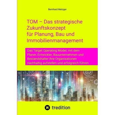 TOM – Das strategische Zukunftskonzept für Planung, Bau und Immobilienmanagement, Taschenbuch von Bernhard Metzger, Tredition, 978-3-384-59392-4