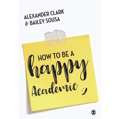 How to Be a Happy Academic, Taschenbuch von Alexander Clark,Bailey Sousa, Sage Publications, 978-1-4739-7880-5