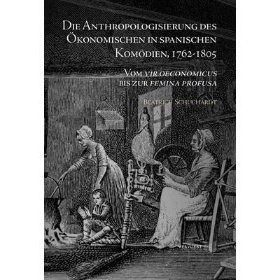 Die Anthropologisierung des Ökonomischen in spanischen Komödien, 1762-1805 : Vom vir oeconomicus bis zur femina profusa, Gebundene Ausgabe von