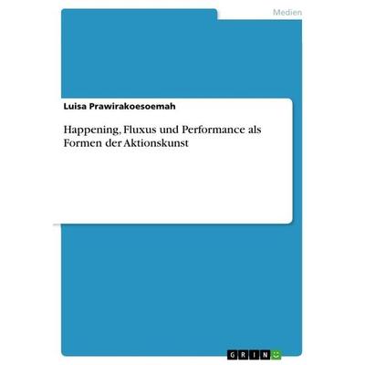 Happening, Fluxus und Performance als Formen der Aktionskunst, Taschenbuch von Luisa Prawirakoesoemah, GRIN, 978-3-668-60331-8