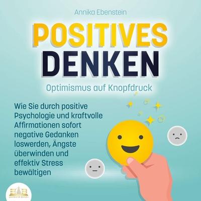 POSITIVES DENKEN - Optimismus auf Knopfdruck: Wie Sie durch positive Psychologie und kraftvolle Affirmationen sofort negative Gedanken loswerden,