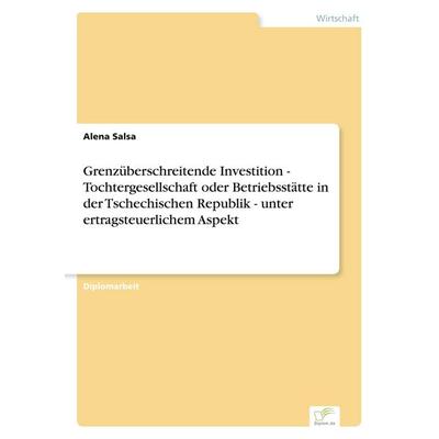 Grenzüberschreitende Investition - Tochtergesellschaft oder Betriebsstätte in der Tschechischen Republik - unter ertragsteuerlichem Aspekt,