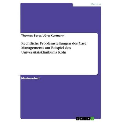 Rechtliche Problemstellungen des Case Managements am Beispiel des Universitätsklinikums Köln, Taschenbuch von Thomas Berg,Jörg Kurmann, GRIN,
