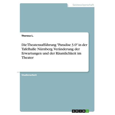 Die Theateraufführung 'Paradise 3.0' in der Tafelhalle Nürnberg. Veränderung der Erwartungen und der Räumlichkeit im Theater, Taschenbuch von Theresa