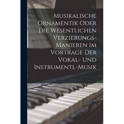 Musikalische Ornamentik Oder Die Wesentlichen Verzierungs-Manieren Im Vortrage Der Vokal- Und Instrumentl-Musik -