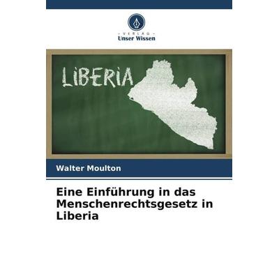 Eine Einführung in das Menschenrechtsgesetz in Liberia, Taschenbuch von Walter Moulton, Verlag Unser Wissen, 978-620-5-46892-0