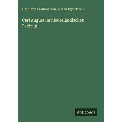 Carl August im niederländischen Feldzug, Gebundene Ausgabe von Hermann Freiherr und zu Egloffstein, Antigonos Verlag, 978-3-563-88962-6