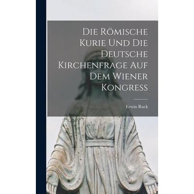 Die Römische Kurie und die Deutsche Kirchenfrage auf dem Wiener Kongress, Gebundene Ausgabe von Ruck Erwin, Legare Street Press, 978-1-01-895553-7
