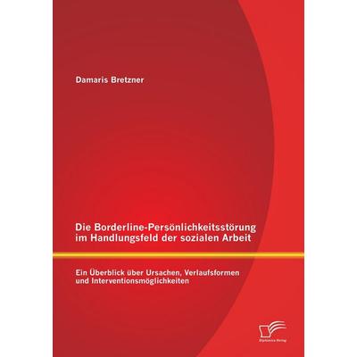 Die Borderline-Persönlichkeitsstörung im Handlungsfeld der sozialen Arbeit: Ein Überblick über Ursachen, Verlaufsformen und