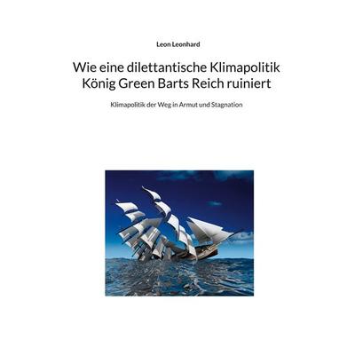 Wie eine dilettantische Klimapolitik König Green Barts Reich ruiniert, Taschenbuch von Leon Leonhard, BoD – Books on Demand, 978-3-7693-2387-0