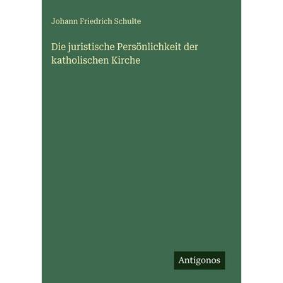 Die juristische Persönlichkeit der katholischen Kirche, Gebundene Ausgabe von Johann Friedrich Schulte, Antigonos Verlag, 978-3-386-16180-0