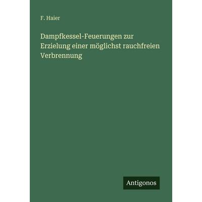 Dampfkessel-Feuerungen zur Erzielung einer möglichst rauchfreien Verbrennung, Taschenbuch von F. Haier, Antigonos Verlag, 978-3-563-93255-1