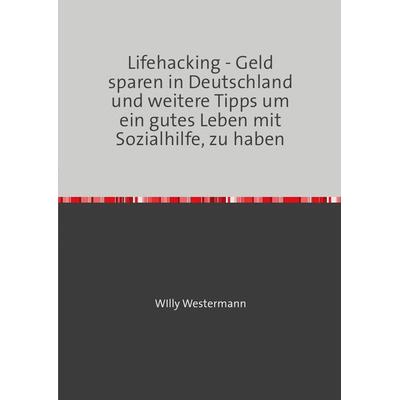 Lifehacking - Geld sparen in Deutschland und weitere Tipps um ein gutes Leben mit Sozialhilfe, zu haben, Taschenbuch von Willy Westermann, Epubli,