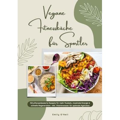 Vegane Fitnessküche für Sportler: 150 pflanzenbasierte Rezepte für mehr Muskeln, maximale Energie & schnelle Regeneration - inkl. Vitaminwasser für