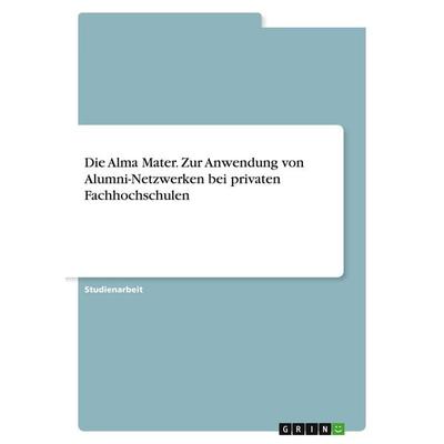 Die Alma Mater. Zur Anwendung von Alumni-Netzwerken bei privaten Fachhochschulen, Taschenbuch von Anonymous, GRIN, 978-3-389-11565-7