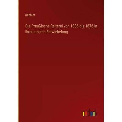 Die Preußische Reiterei von 1806 bis 1876 in ihrer inneren Entwickelung, Gebundene Ausgabe von Kaehler, Outlook, 978-3-368-38320-6