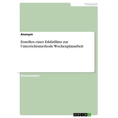 Erstellen eines Erklärfilms zur Unterrichtsmethode Wochenplanarbeit, Taschenbuch von Anonymous, GRIN, 978-3-346-93509-0