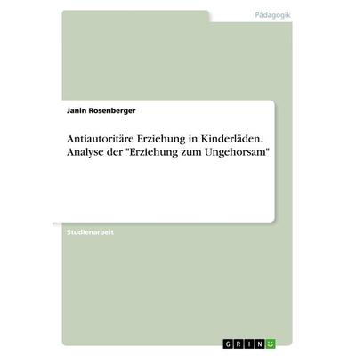 Antiautoritäre Erziehung in Kinderläden. Analyse der 'Erziehung zum Ungehorsam'; Taschenbuch von Janin Rosenberger, GRIN, 978-3-668-93376-7