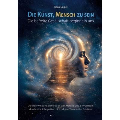 Die Kunst, Mensch zu sein - Die befreite Gesellschaft beginnt in uns, Taschenbuch von Frank Geipel, BoD – Books on Demand, 978-3-696-36936-1