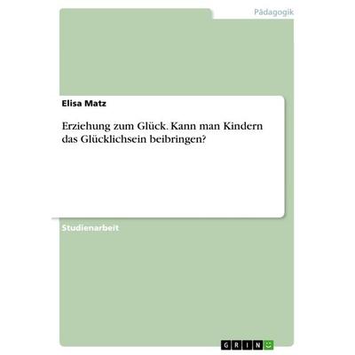 Erziehung zum Glück. Kann man Kindern das Glücklichsein beibringen?, Taschenbuch von Elisa Matz, GRIN, 978-3-668-42230-8