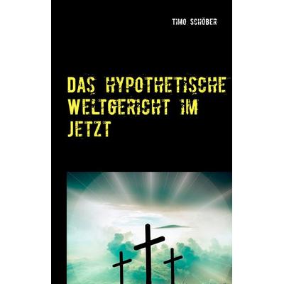 Das hypothetische Weltgericht im Jetzt, Gebundene Ausgabe von Timo Schöber, BoD – Books on Demand, 978-3-7460-5996-9