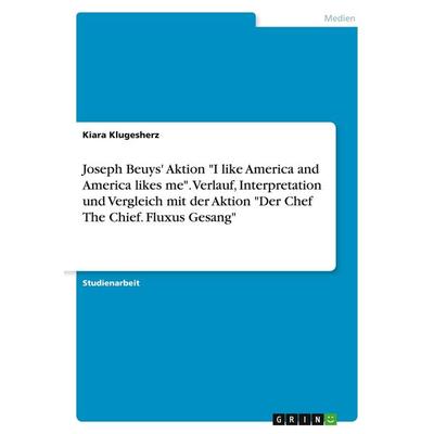 Joseph Beuys' Aktion 'I like America and America likes me'. Verlauf, Interpretation und Vergleich mit der Aktion 'Der Chef The Chief. Fluxus Gesang';