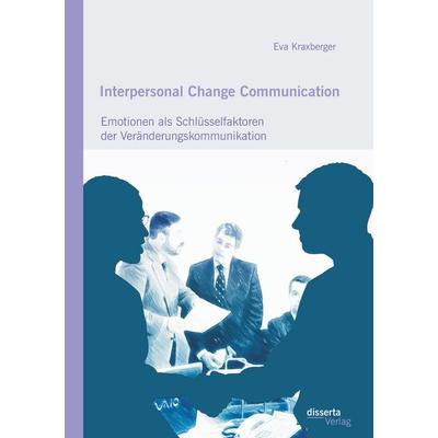 Interpersonal Change Communication: Emotionen als Schlüsselfaktoren der Veränderungskommunikation, Taschenbuch von Eva Kraxberger, Disserta,