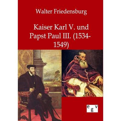 Kaiser Karl V. und Papst Paul III., Taschenbuch von Walter Friedensburg, Europäischer Geschichtsverlag, 978-3-86382-579-9