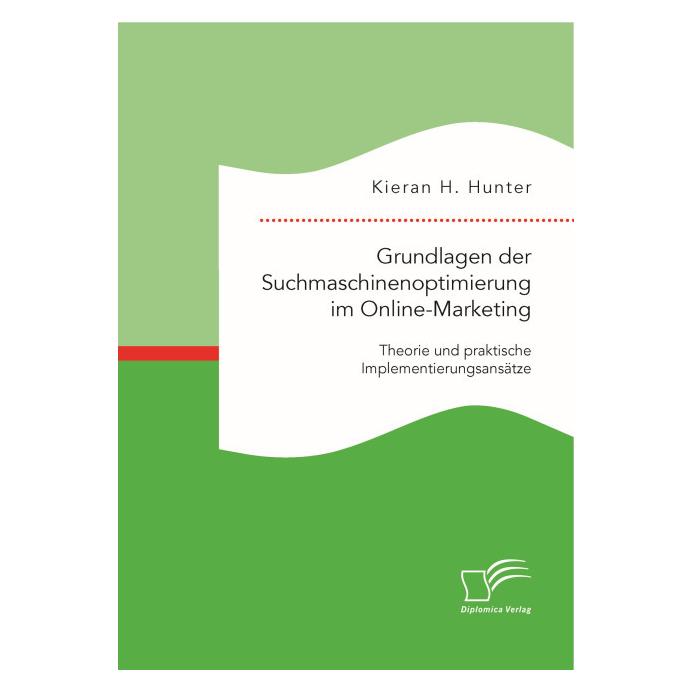 Diplomica Grundlagen der Suchmaschinenoptimierung im Online-Marketing: Theorie und praktische Implementierungs (Deutsch, Kieran H Hunter, Kieran H. Hunter, 2015) (55594769)
