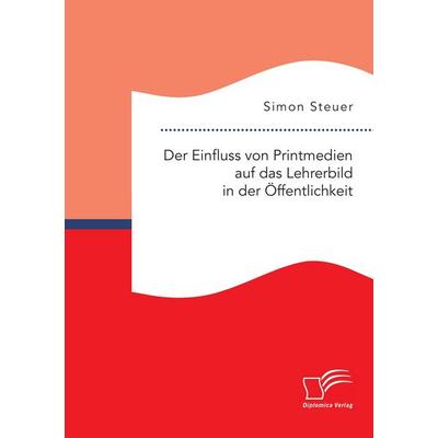 Der Einfluss von Printmedien auf das Lehrerbild in der Öffentlichkeit, Taschenbuch von Simon Steuer, Diplomica Verlag GmbH, 978-3-95934-694-8