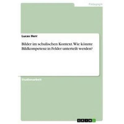 Bilder im schulischen Kontext. Wie könnte Bildkompetenz in Felder unterteilt werden?, Taschenbuch von Lucas Herr, GRIN, 978-3-668-81973-3