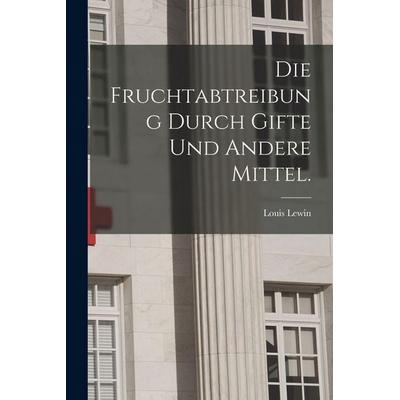 Die Fruchtabtreibung durch Gifte und andere Mittel., Taschenbuch von Louis Lewin, British Library, Historical Print Editions, 978-1-01-618489-2